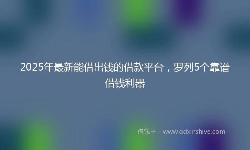 2025年最新能借出钱的借款平台，罗列5个靠谱借钱利器
