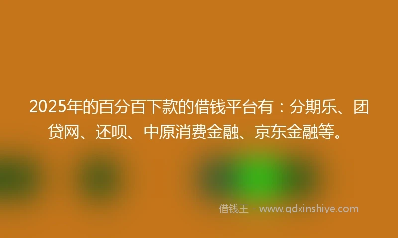 2025年的百分百下款的借钱平台有：分期乐、团贷网、还呗、中原消费金融、京东金融等。