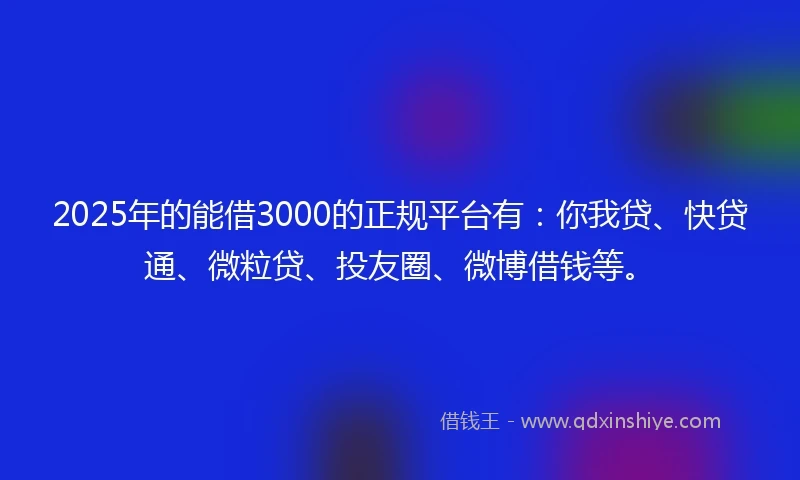 2025年的能借3000的正规平台有：你我贷、快贷通、微粒贷、投友圈、微博借钱等。