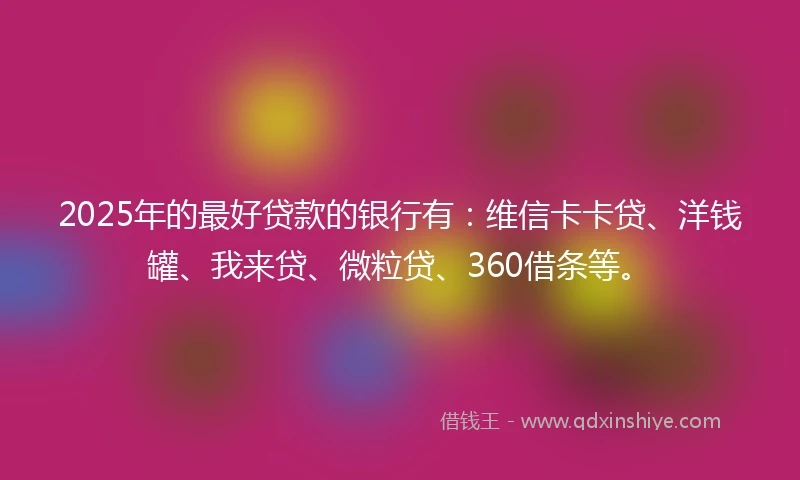 2025年的最好贷款的银行有：维信卡卡贷、洋钱罐、我来贷、微粒贷、360借条等。