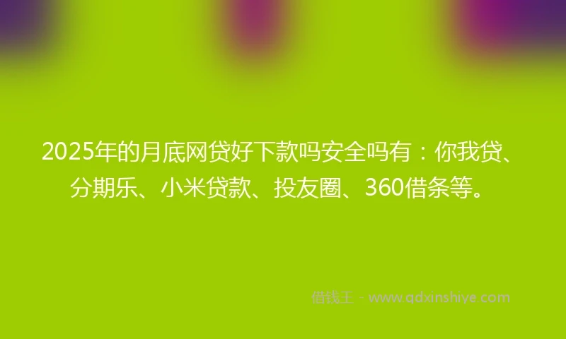 2025年的月底网贷好下款吗安全吗有：你我贷、分期乐、小米贷款、投友圈、360借条等。