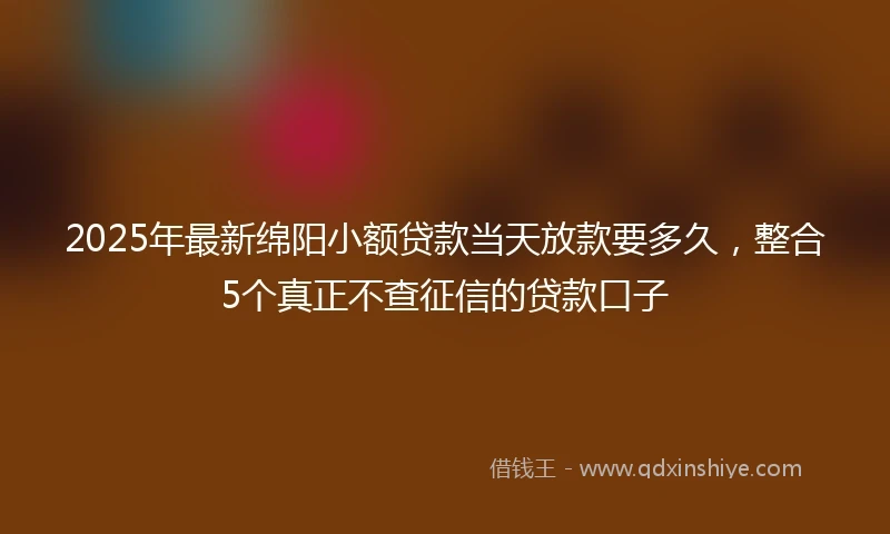 2025年最新绵阳小额贷款当天放款要多久，整合5个真正不查征信的贷款口子