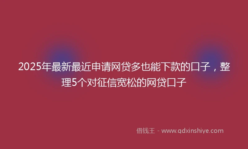 2025年最新最近申请网贷多也能下款的口子，整理5个对征信宽松的网贷口子