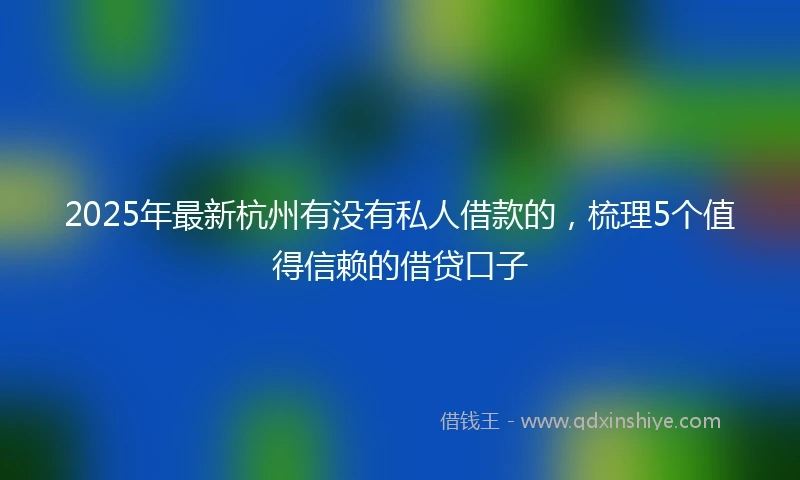 2025年最新杭州有没有私人借款的，梳理5个值得信赖的借贷口子