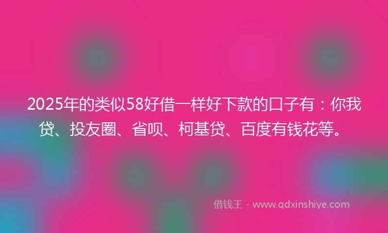 2025年的类似58好借一样好下款的口子有：你我贷、投友圈、省呗、柯基贷、百度有钱花等。