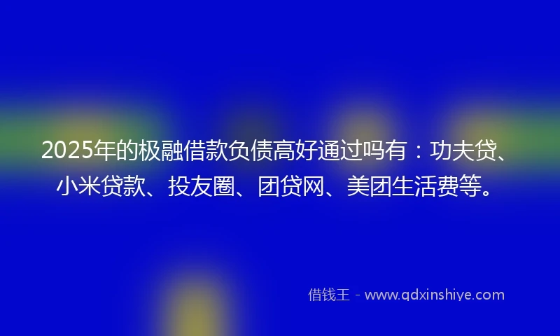 2025年的极融借款负债高好通过吗有：功夫贷、小米贷款、投友圈、团贷网、美团生活费等。