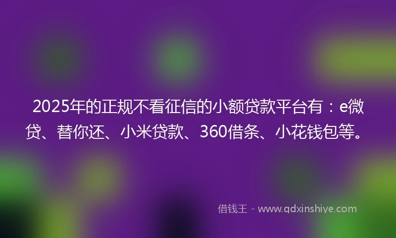 2025年的正规不看征信的小额贷款平台有：e微贷、替你还、小米贷款、360借条、小花钱包等。