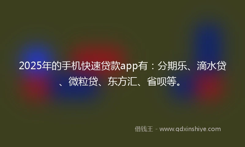 2025年的手机快速贷款app有：分期乐、滴水贷、微粒贷、东方汇、省呗等。