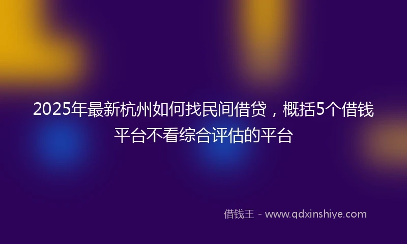 2025年最新杭州如何找民间借贷，概括5个借钱平台不看综合评估的平台