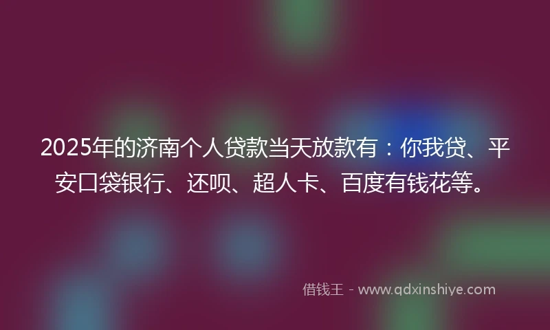 2025年的济南个人贷款当天放款有：你我贷、平安口袋银行、还呗、超人卡、百度有钱花等。
