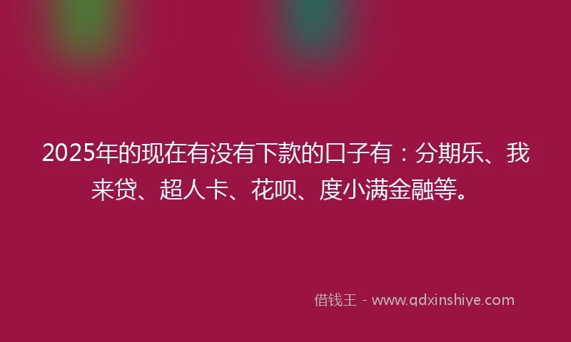 2025年的现在有没有下款的口子有：分期乐、我来贷、超人卡、花呗、度小满金融等。