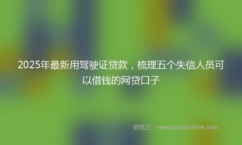 2025年最新用驾驶证贷款，梳理五个失信人员可以借钱的网贷口子