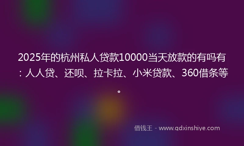 2025年的杭州私人贷款10000当天放款的有吗有：人人贷、还呗、拉卡拉、小米贷款、360借条等。