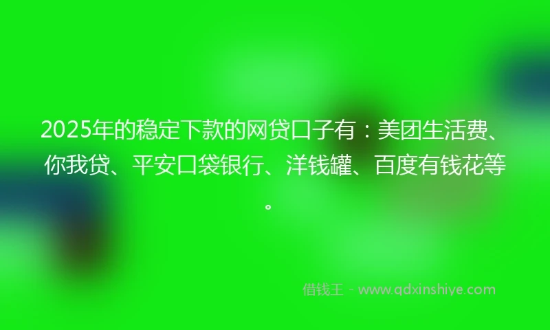 2025年的稳定下款的网贷口子有：美团生活费、你我贷、平安口袋银行、洋钱罐、百度有钱花等。