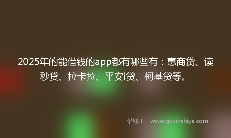 2025年的能借钱的app都有哪些有：惠商贷、读秒贷、拉卡拉、平安i贷、柯基贷等。
