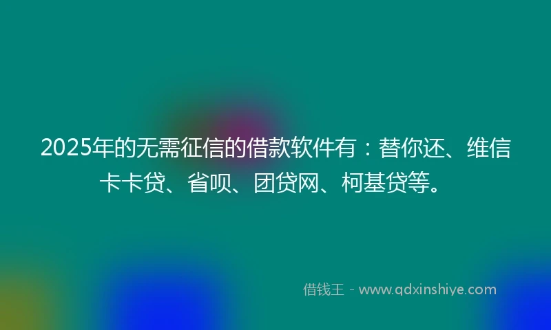 2025年的无需征信的借款软件有：替你还、维信卡卡贷、省呗、团贷网、柯基贷等。