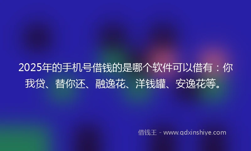 2025年的手机号借钱的是哪个软件可以借有：你我贷、替你还、融逸花、洋钱罐、安逸花等。