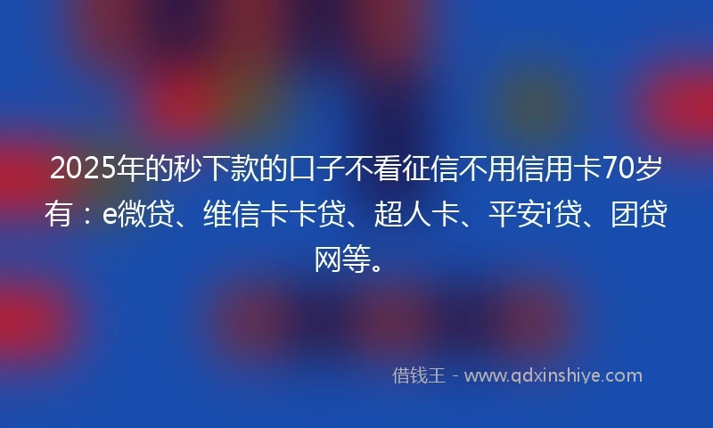 2025年的秒下款的口子不看征信不用信用卡70岁有：e微贷、维信卡卡贷、超人卡、平安i贷、团贷网等。