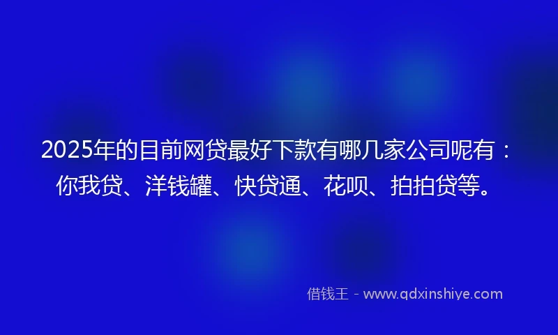 2025年的目前网贷最好下款有哪几家公司呢有：你我贷、洋钱罐、快贷通、花呗、拍拍贷等。