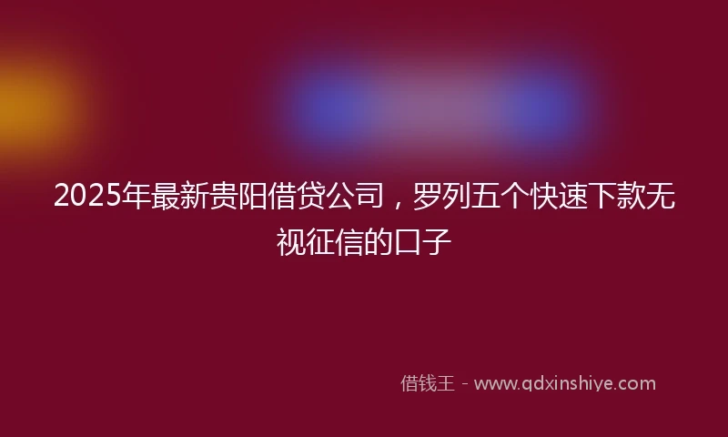 2025年最新贵阳借贷公司，罗列五个快速下款无视征信的口子