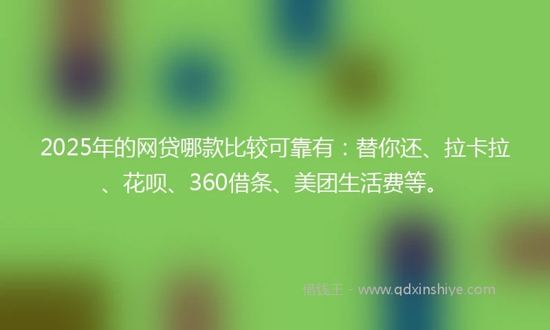 2025年的网贷哪款比较可靠有：替你还、拉卡拉、花呗、360借条、美团生活费等。