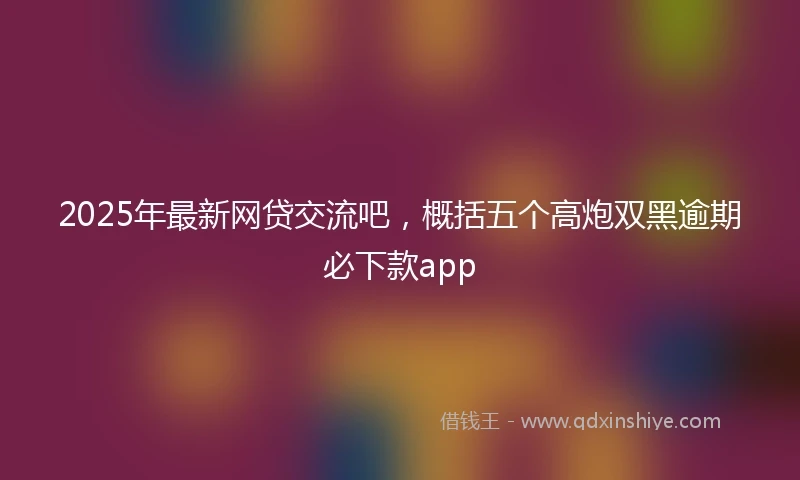2025年最新网贷交流吧，概括五个高炮双黑逾期必下款app