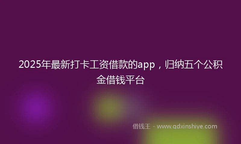 2025年最新打卡工资借款的app，归纳五个公积金借钱平台