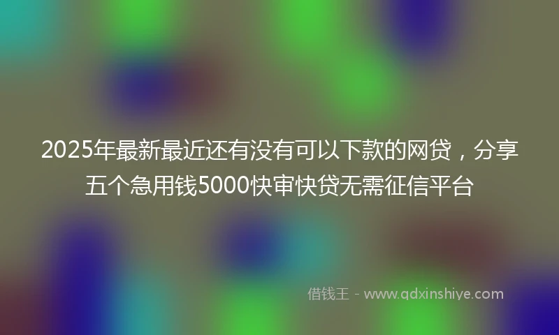 2025年最新最近还有没有可以下款的网贷，分享五个急用钱5000快审快贷无需征信平台