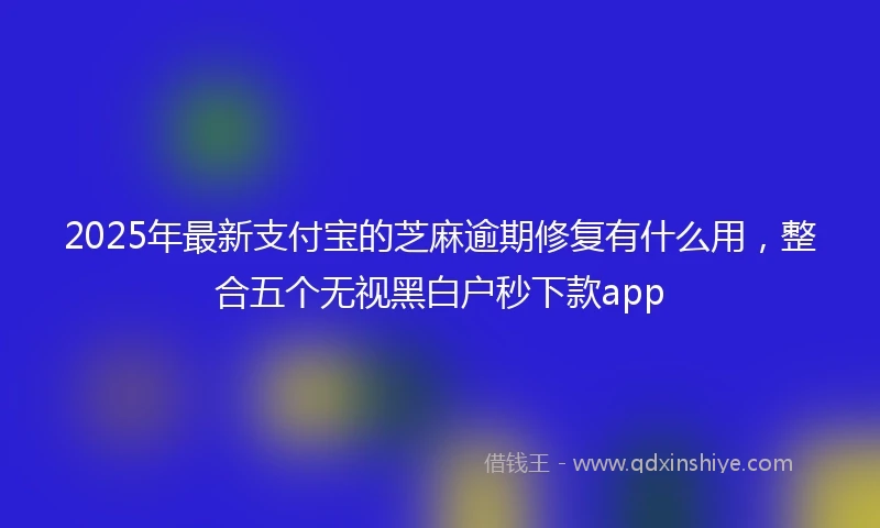 2025年最新支付宝的芝麻逾期修复有什么用，整合五个无视黑白户秒下款app
