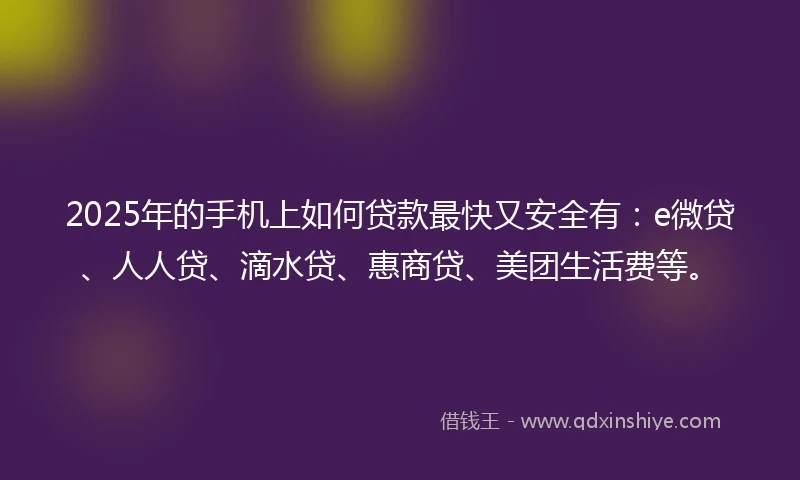 2025年的手机上如何贷款最快又安全有：e微贷、人人贷、滴水贷、惠商贷、美团生活费等。