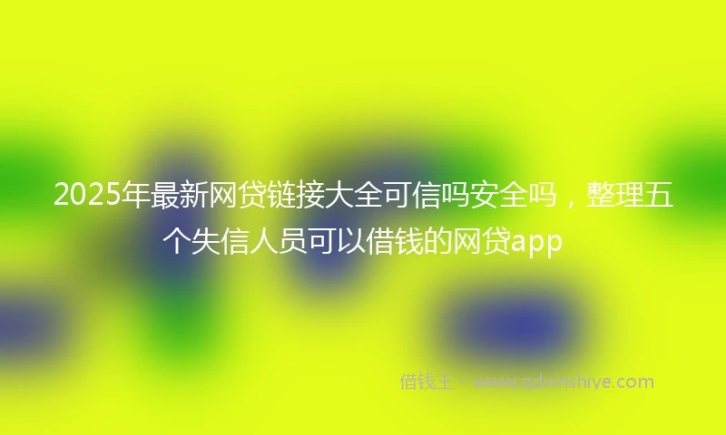 2025年最新网贷链接大全可信吗安全吗，整理五个失信人员可以借钱的网贷app