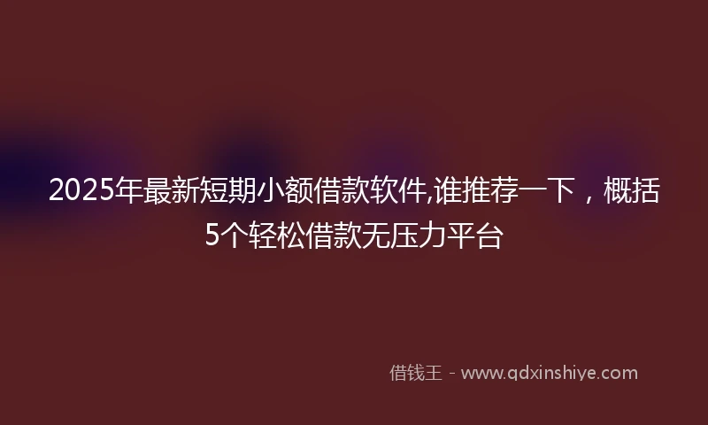 2025年最新短期小额借款软件,谁推荐一下，概括5个轻松借款无压力平台