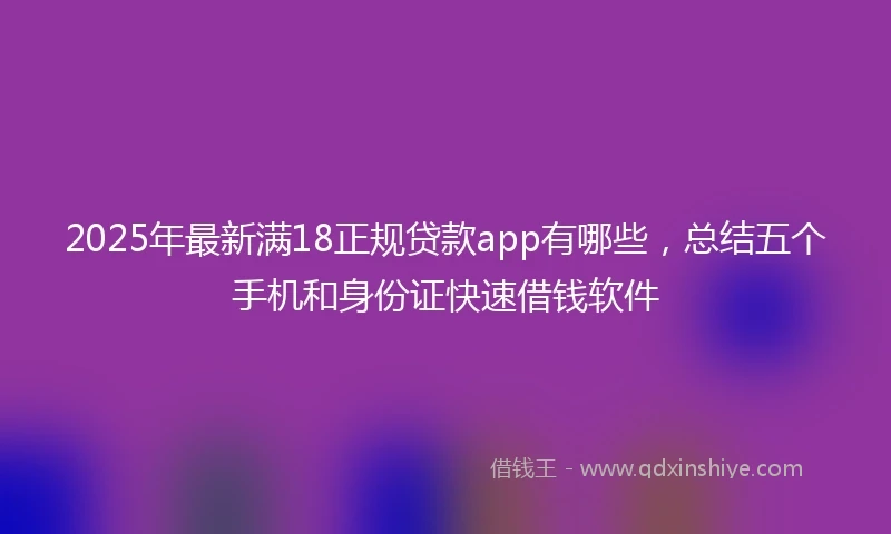 2025年最新满18正规贷款app有哪些，总结五个手机和身份证快速借钱软件
