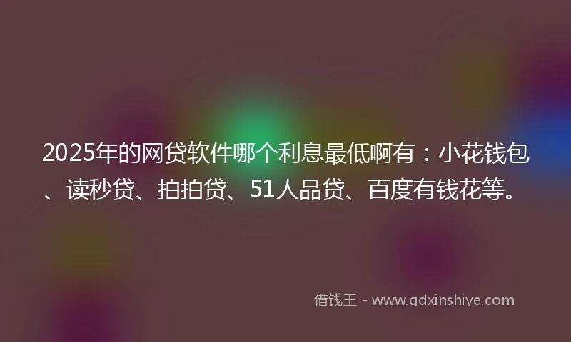 2025年的网贷软件哪个利息最低啊有：小花钱包、读秒贷、拍拍贷、51人品贷、百度有钱花等。