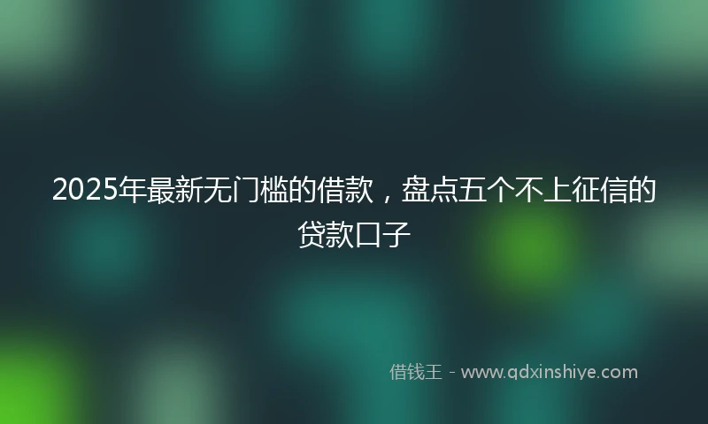 2025年最新无门槛的借款，盘点五个不上征信的贷款口子