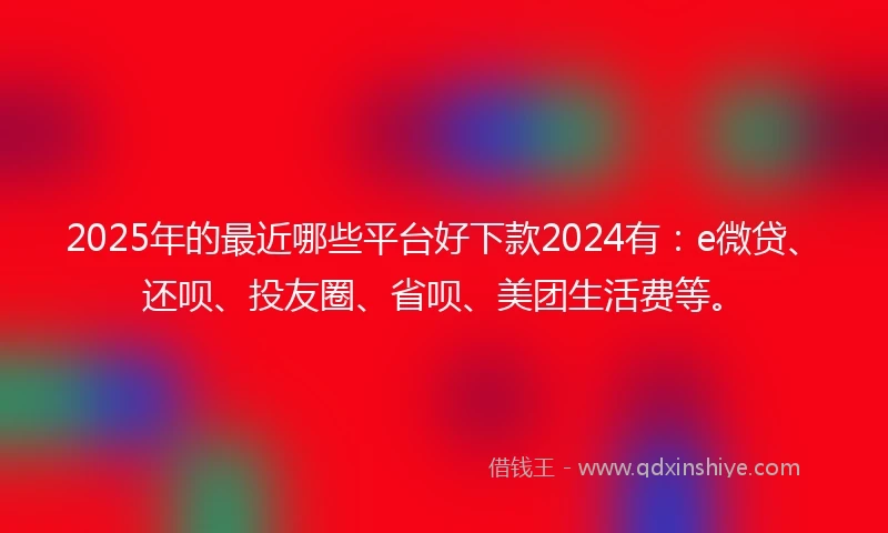 2025年的最近哪些平台好下款2024有：e微贷、还呗、投友圈、省呗、美团生活费等。