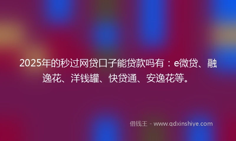 2025年的秒过网贷口子能贷款吗有：e微贷、融逸花、洋钱罐、快贷通、安逸花等。