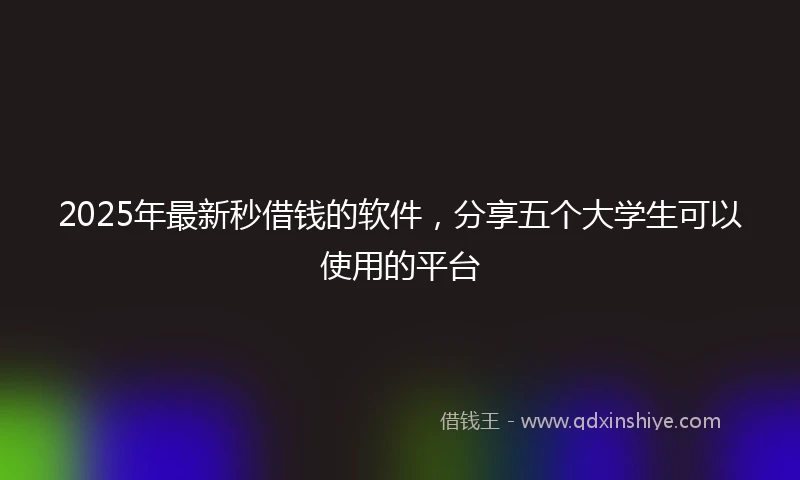 2025年最新秒借钱的软件，分享五个大学生可以使用的平台