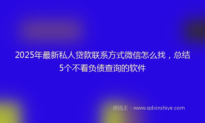 2025年最新私人贷款联系方式微信怎么找，总结5个不看负债查询的软件
