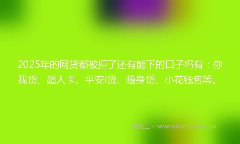2025年的网贷都被拒了还有能下的口子吗有：你我贷、超人卡、平安i贷、随身贷、小花钱包等。