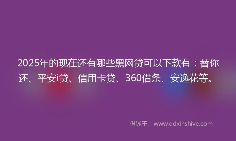 2025年的现在还有哪些黑网贷可以下款有：替你还、平安i贷、信用卡贷、360借条、安逸花等。