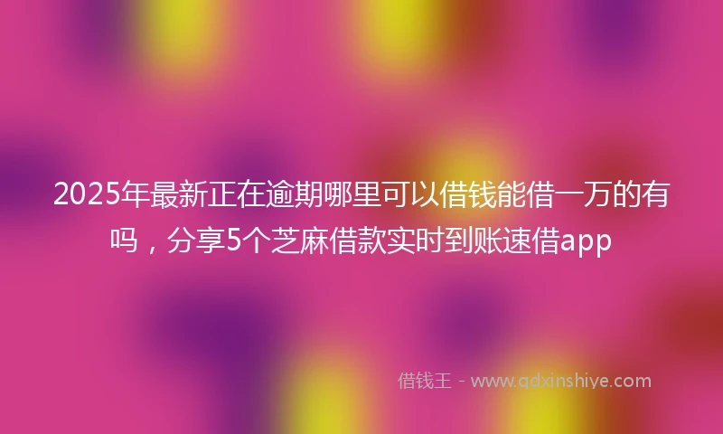 2025年最新正在逾期哪里可以借钱能借一万的有吗，分享5个芝麻借款实时到账速借app