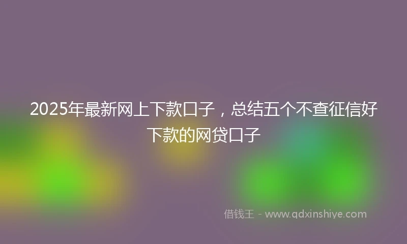 2025年最新网上下款口子，总结五个不查征信好下款的网贷口子