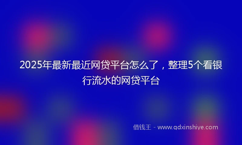 2025年最新最近网贷平台怎么了，整理5个看银行流水的网贷平台