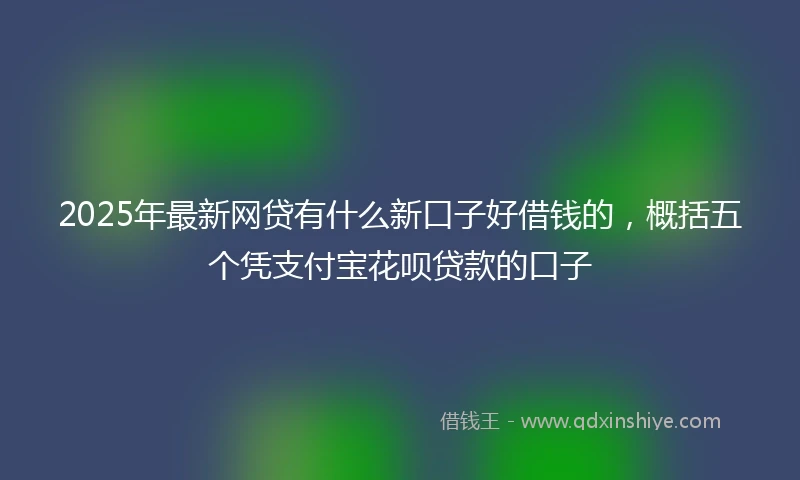 2025年最新网贷有什么新口子好借钱的，概括五个凭支付宝花呗贷款的口子