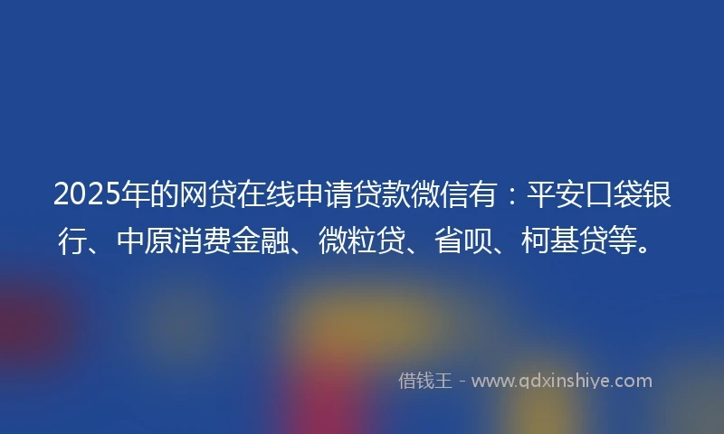 2025年的网贷在线申请贷款微信有：平安口袋银行、中原消费金融、微粒贷、省呗、柯基贷等。