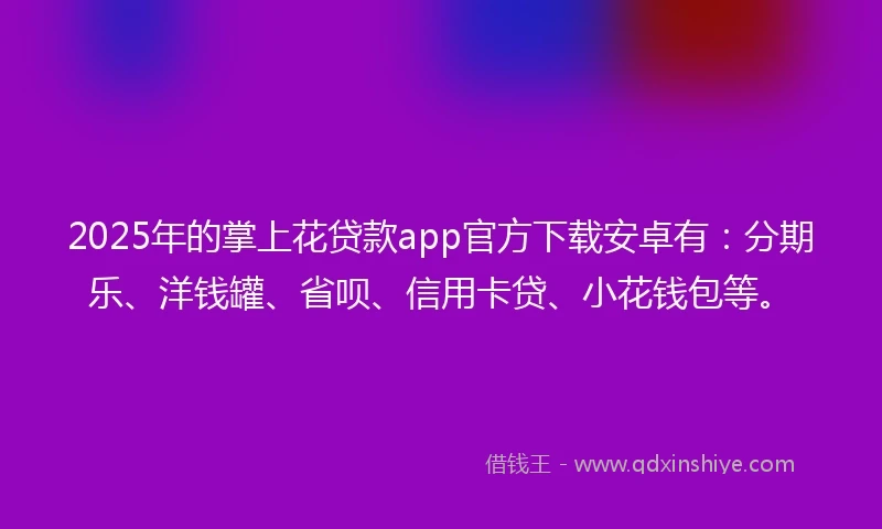 2025年的掌上花贷款app官方下载安卓有：分期乐、洋钱罐、省呗、信用卡贷、小花钱包等。
