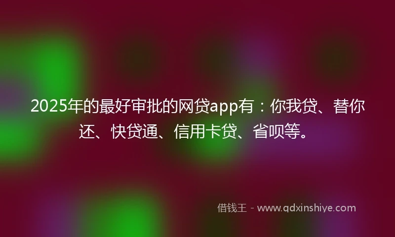2025年的最好审批的网贷app有:你我贷、替你还、快贷通、信用卡贷、省呗等。