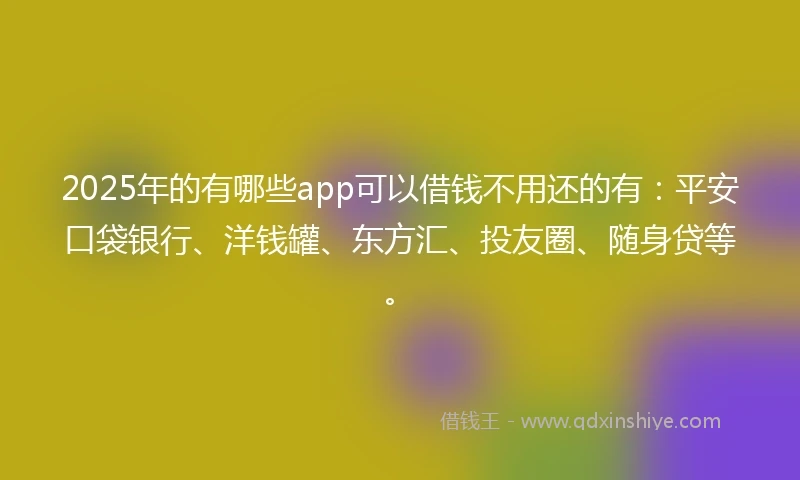 2025年的有哪些app可以借钱不用还的有：平安口袋银行、洋钱罐、东方汇、投友圈、随身贷等。