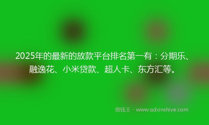 2025年的最新的放款平台排名第一有：分期乐、融逸花、小米贷款、超人卡、东方汇等。